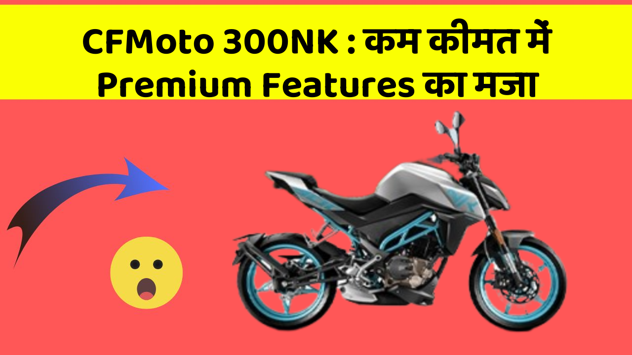 CFMoto 300NK: कम कीमत में Premium Features का मजा
