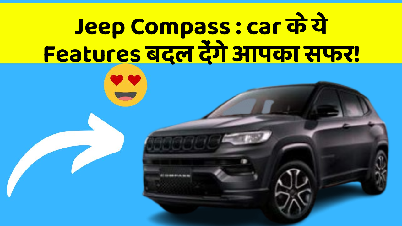 Jeep Compass: car के ये Features बदल देंगे आपका सफर!