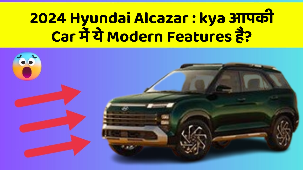 2024 Hyundai Alcazar: kya आपकी Car में ये Modern Features हैं?